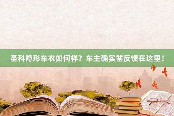 圣科隐形车衣如何样？车主确实凿反馈在这里！